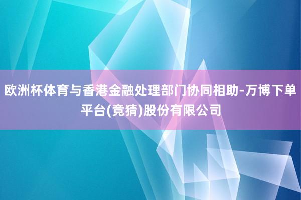 欧洲杯体育与香港金融处理部门协同相助-万博下单平台(竞猜)股份有限公司
