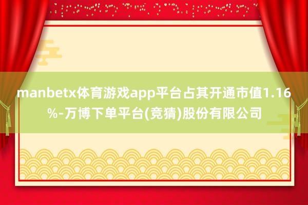 manbetx体育游戏app平台占其开通市值1.16%-万博下单平台(竞猜)股份有限公司