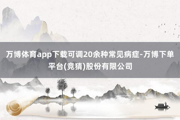 万博体育app下载可调20余种常见病症-万博下单平台(竞猜)股份有限公司
