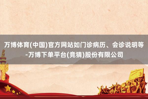万博体育(中国)官方网站如门诊病历、会诊说明等-万博下单平台(竞猜)股份有限公司