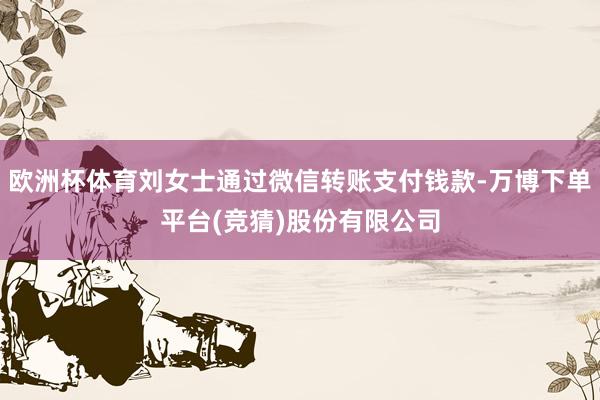欧洲杯体育刘女士通过微信转账支付钱款-万博下单平台(竞猜)股份有限公司