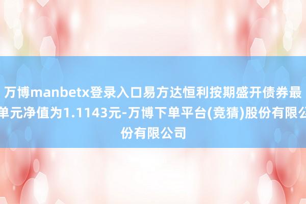 万博manbetx登录入口易方达恒利按期盛开债券最新单元净值为1.1143元-万博下单平台(竞猜)股份有限公司