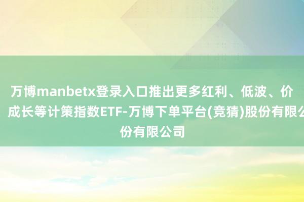 万博manbetx登录入口推出更多红利、低波、价值、成长等计策指数ETF-万博下单平台(竞猜)股份有限公司
