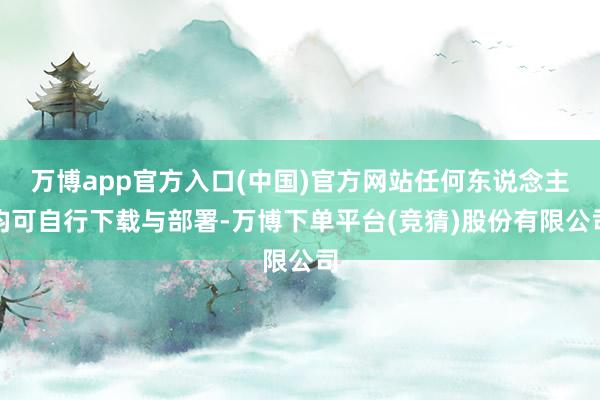 万博app官方入口(中国)官方网站任何东说念主均可自行下载与部署-万博下单平台(竞猜)股份有限公司