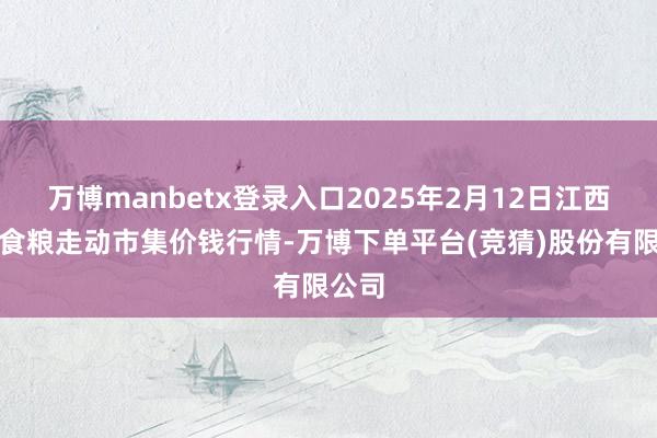 万博manbetx登录入口2025年2月12日江西南边食粮走动市集价钱行情-万博下单平台(竞猜)股份有限公司