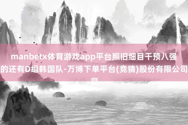 manbetx体育游戏app平台照旧细目干预八强的还有D组韩国队-万博下单平台(竞猜)股份有限公司