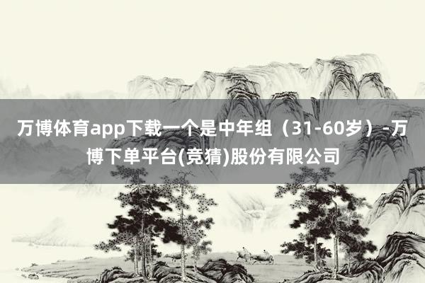 万博体育app下载一个是中年组（31-60岁）-万博下单平台(竞猜)股份有限公司