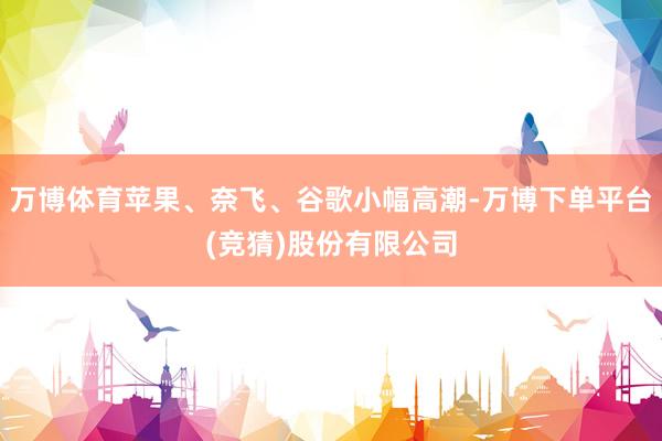 万博体育苹果、奈飞、谷歌小幅高潮-万博下单平台(竞猜)股份有限公司