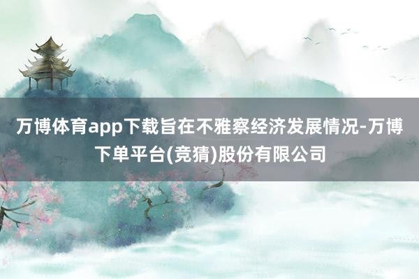 万博体育app下载旨在不雅察经济发展情况-万博下单平台(竞猜)股份有限公司