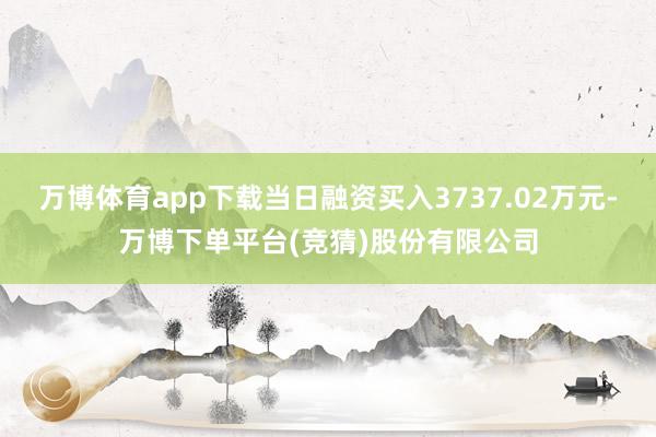 万博体育app下载当日融资买入3737.02万元-万博下单平台(竞猜)股份有限公司