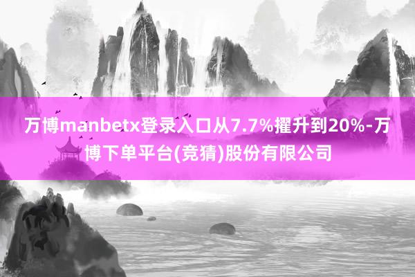 万博manbetx登录入口从7.7%擢升到20%-万博下单平台(竞猜)股份有限公司