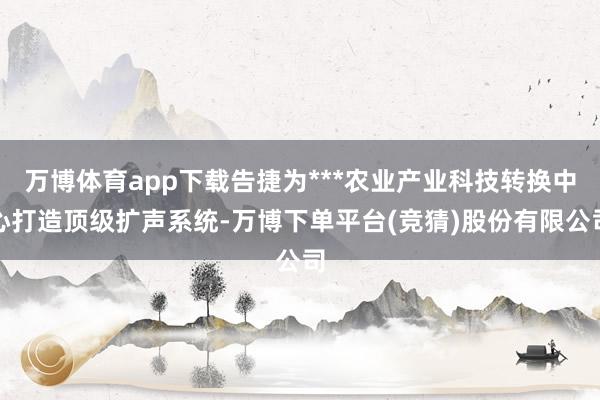 万博体育app下载告捷为***农业产业科技转换中心打造顶级扩声系统-万博下单平台(竞猜)股份有限公司