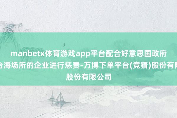 manbetx体育游戏app平台配合好意思国政府搅拌台海场所的企业进行惩责-万博下单平台(竞猜)股份有限公司