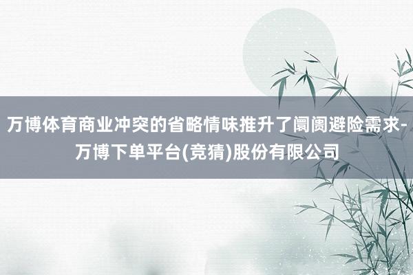万博体育商业冲突的省略情味推升了阛阓避险需求-万博下单平台(竞猜)股份有限公司