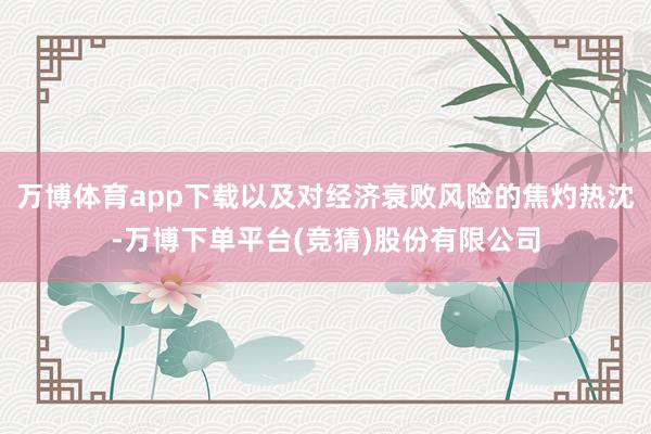 万博体育app下载以及对经济衰败风险的焦灼热沈-万博下单平台(竞猜)股份有限公司