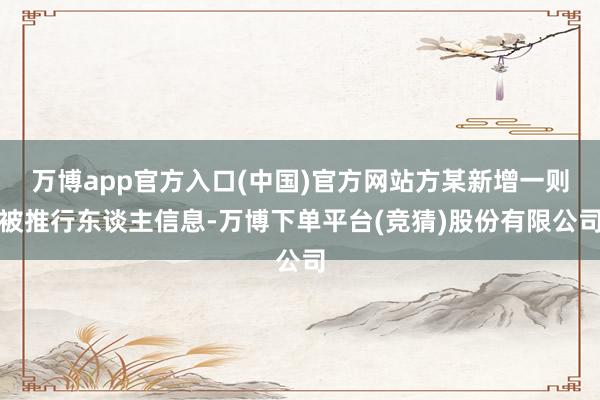 万博app官方入口(中国)官方网站方某新增一则被推行东谈主信息-万博下单平台(竞猜)股份有限公司