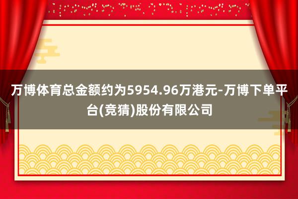 万博体育总金额约为5954.96万港元-万博下单平台(竞猜)股份有限公司