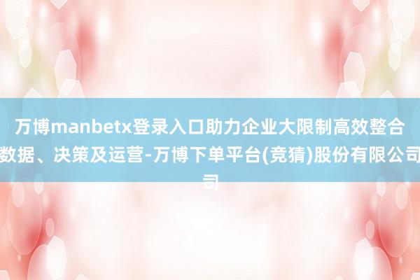 万博manbetx登录入口助力企业大限制高效整合数据、决策及运营-万博下单平台(竞猜)股份有限公司