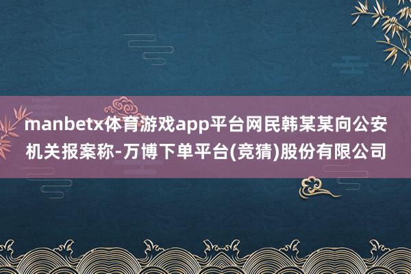 manbetx体育游戏app平台网民韩某某向公安机关报案称-万博下单平台(竞猜)股份有限公司
