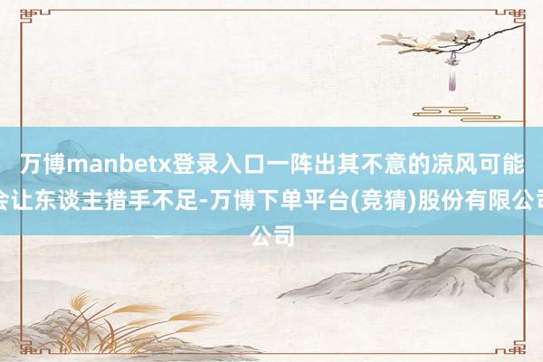 万博manbetx登录入口一阵出其不意的凉风可能会让东谈主措手不足-万博下单平台(竞猜)股份有限公司