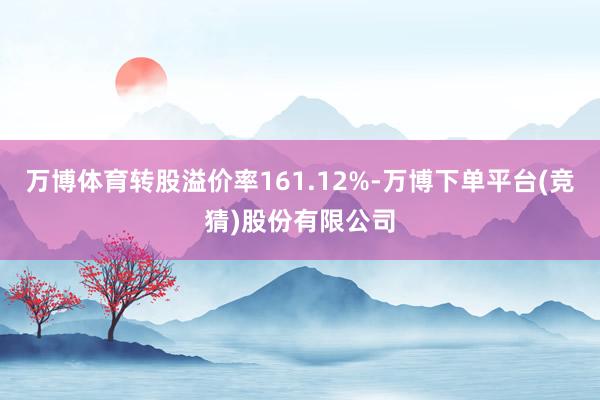 万博体育转股溢价率161.12%-万博下单平台(竞猜)股份有限公司