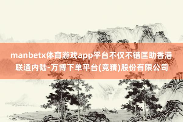 manbetx体育游戏app平台不仅不错匡助香港联通内陆-万博下单平台(竞猜)股份有限公司