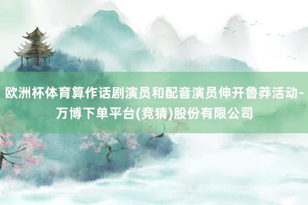 欧洲杯体育算作话剧演员和配音演员伸开鲁莽活动-万博下单平台(竞猜)股份有限公司