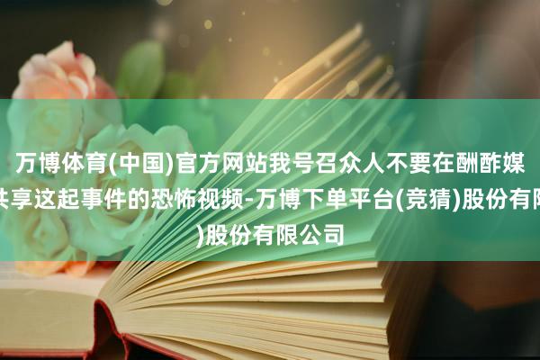 万博体育(中国)官方网站我号召众人不要在酬酢媒体上共享这起事件的恐怖视频-万博下单平台(竞猜)股份有限公司