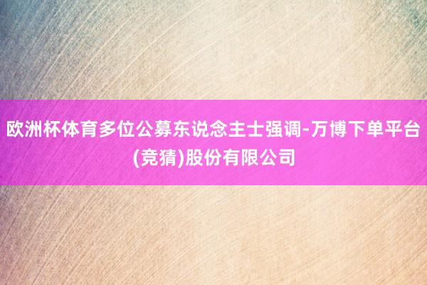 欧洲杯体育多位公募东说念主士强调-万博下单平台(竞猜)股份有限公司