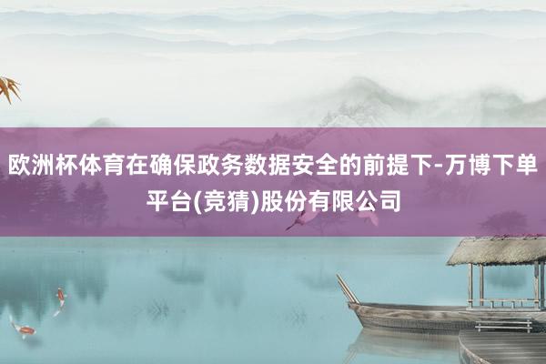 欧洲杯体育在确保政务数据安全的前提下-万博下单平台(竞猜)股份有限公司
