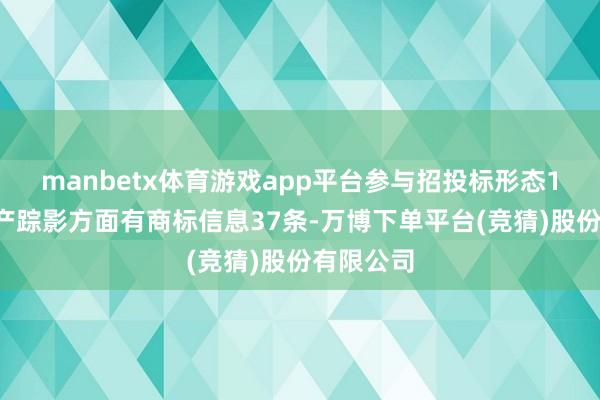 manbetx体育游戏app平台参与招投标形态14次；财产踪影方面有商标信息37条-万博下单平台(竞猜)股份有限公司