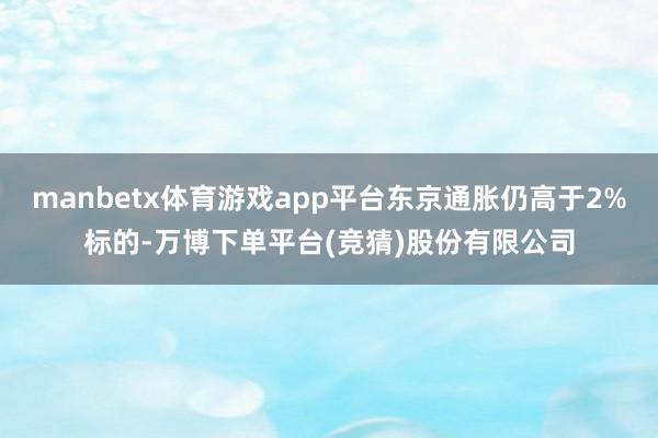 manbetx体育游戏app平台东京通胀仍高于2%标的-万博下单平台(竞猜)股份有限公司