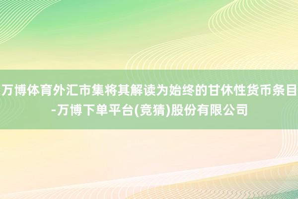 万博体育外汇市集将其解读为始终的甘休性货币条目-万博下单平台(竞猜)股份有限公司