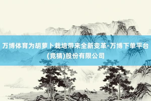 万博体育为胡萝卜栽培带来全新变革-万博下单平台(竞猜)股份有限公司