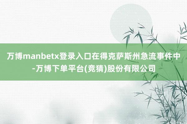 万博manbetx登录入口在得克萨斯州急流事件中-万博下单平台(竞猜)股份有限公司