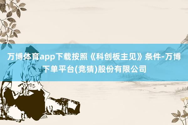 万博体育app下载按照《科创板主见》条件-万博下单平台(竞猜)股份有限公司