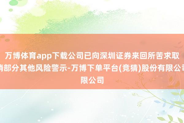 万博体育app下载公司已向深圳证券来回所苦求取销部分其他风险警示-万博下单平台(竞猜)股份有限公司