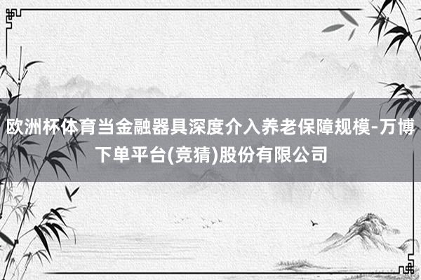 欧洲杯体育当金融器具深度介入养老保障规模-万博下单平台(竞猜)股份有限公司