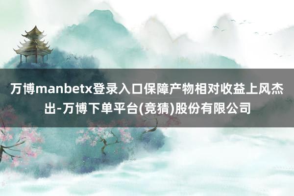 万博manbetx登录入口保障产物相对收益上风杰出-万博下单平台(竞猜)股份有限公司