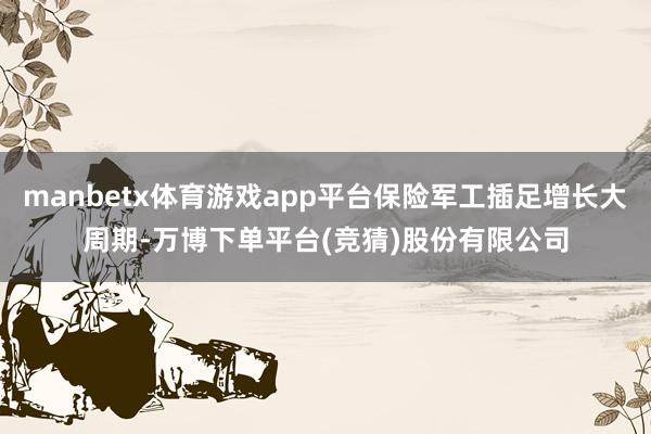 manbetx体育游戏app平台保险军工插足增长大周期-万博下单平台(竞猜)股份有限公司
