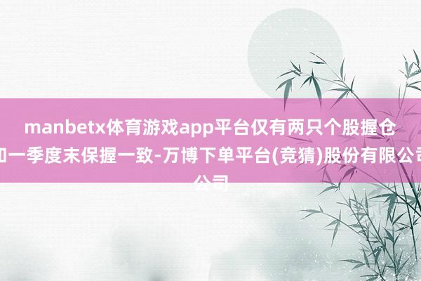 manbetx体育游戏app平台仅有两只个股握仓和一季度末保握一致-万博下单平台(竞猜)股份有限公司