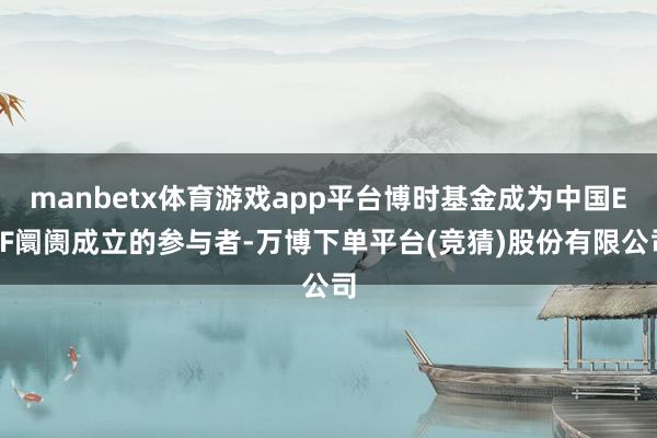 manbetx体育游戏app平台博时基金成为中国ETF阛阓成立的参与者-万博下单平台(竞猜)股份有限公司
