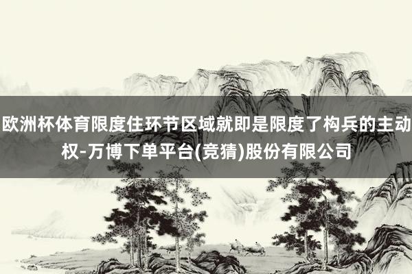 欧洲杯体育限度住环节区域就即是限度了构兵的主动权-万博下单平台(竞猜)股份有限公司
