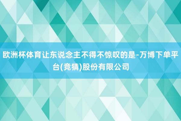 欧洲杯体育让东说念主不得不惊叹的是-万博下单平台(竞猜)股份有限公司