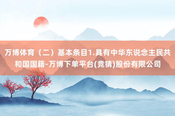 万博体育（二）基本条目1.具有中华东说念主民共和国国籍-万博下单平台(竞猜)股份有限公司