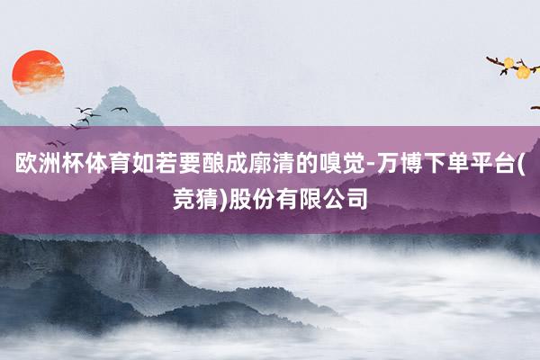 欧洲杯体育如若要酿成廓清的嗅觉-万博下单平台(竞猜)股份有限公司