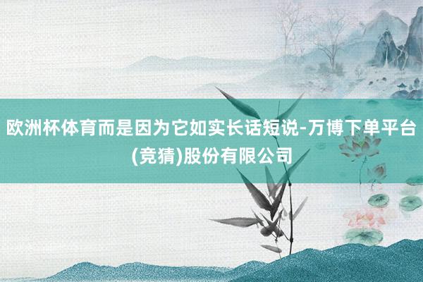 欧洲杯体育而是因为它如实长话短说-万博下单平台(竞猜)股份有限公司