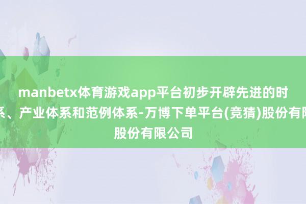 manbetx体育游戏app平台初步开辟先进的时刻体系、产业体系和范例体系-万博下单平台(竞猜)股份有限公司