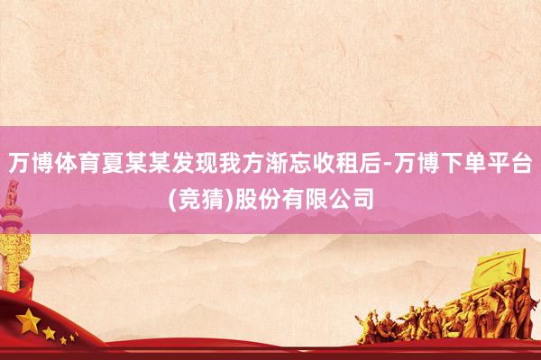 万博体育夏某某发现我方渐忘收租后-万博下单平台(竞猜)股份有限公司