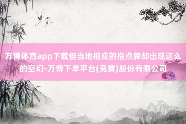 万博体育app下载但当地相应的指点牌却出现这么的空幻-万博下单平台(竞猜)股份有限公司